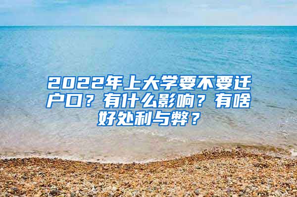 2022年上大学要不要迁户口？有什么影响？有啥好处利与弊？