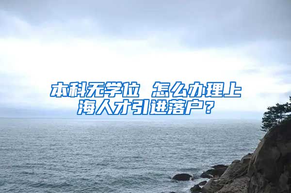 本科无学位 怎么办理上海人才引进落户？