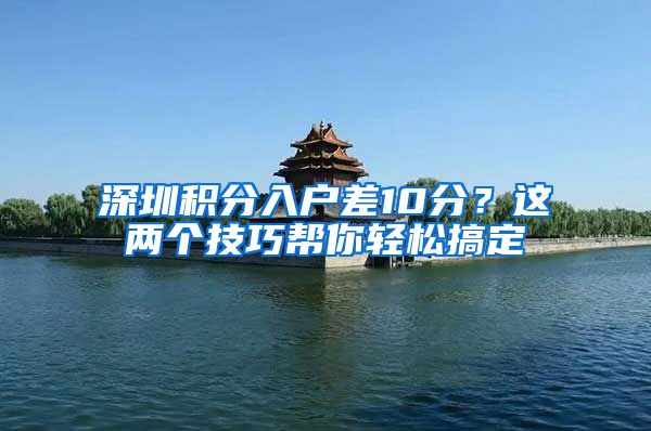 深圳积分入户差10分？这两个技巧帮你轻松搞定