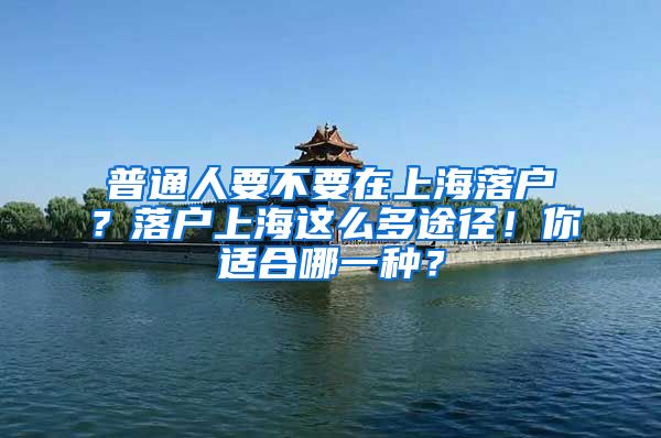 普通人要不要在上海落户？落户上海这么多途径！你适合哪一种？