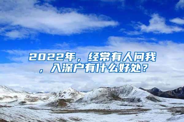 2022年，经常有人问我，入深户有什么好处？