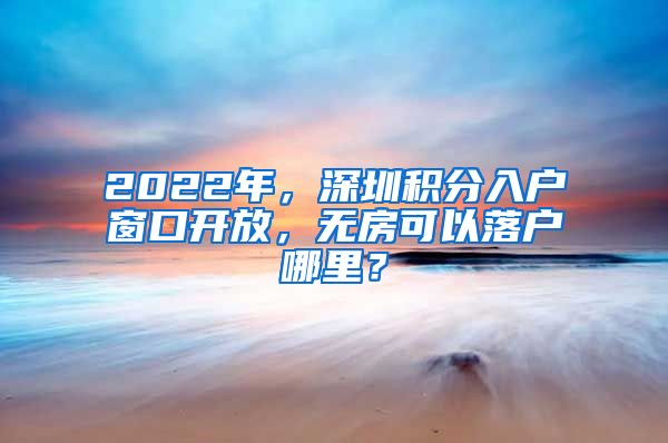 2022年，深圳积分入户窗口开放，无房可以落户哪里？