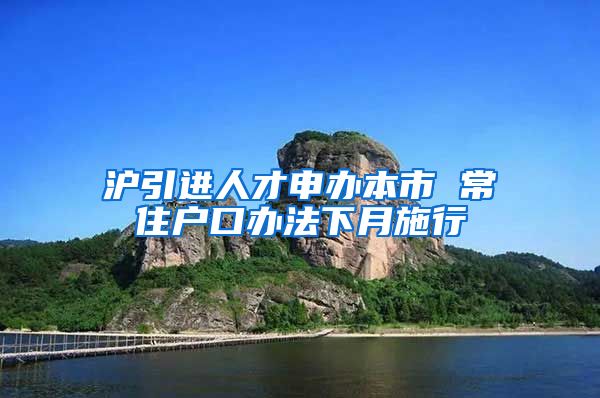 沪引进人才申办本市 常住户口办法下月施行