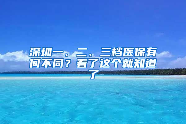 深圳一、二、三档医保有何不同？看了这个就知道了