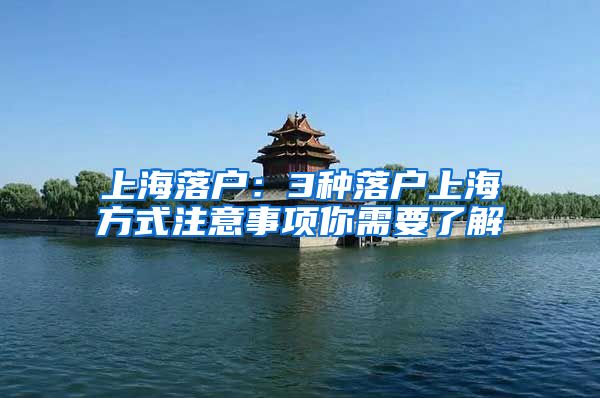 上海落户：3种落户上海方式注意事项你需要了解