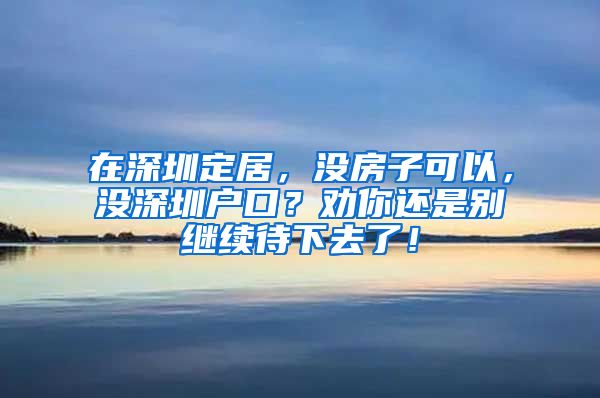 在深圳定居，没房子可以，没深圳户口？劝你还是别继续待下去了！