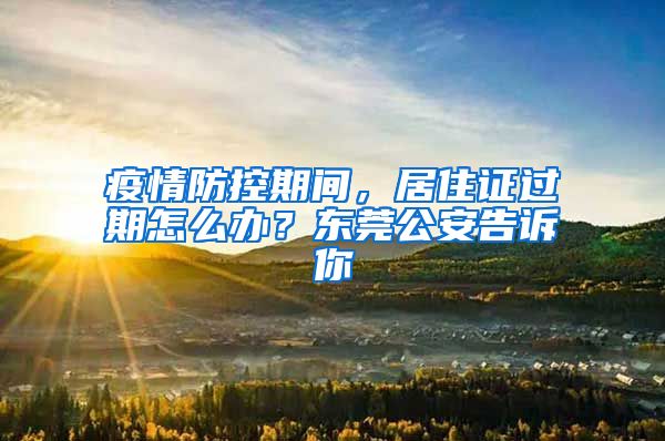 疫情防控期间，居住证过期怎么办？东莞公安告诉你