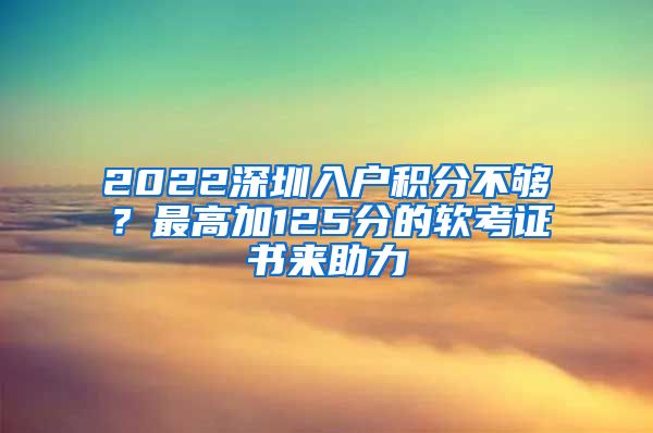 2022深圳入户积分不够？最高加125分的软考证书来助力