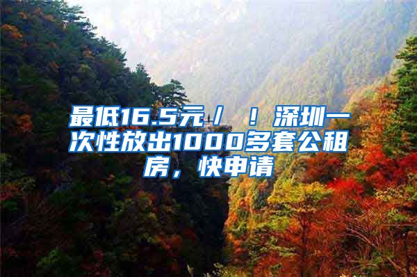 最低16.5元／㎡！深圳一次性放出1000多套公租房，快申请