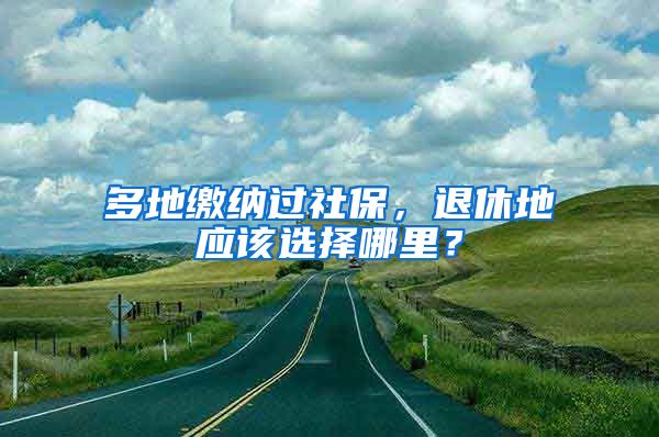 多地缴纳过社保，退休地应该选择哪里？