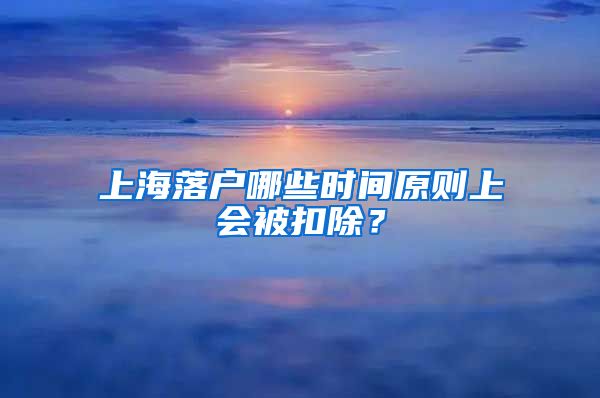 上海落户哪些时间原则上会被扣除？