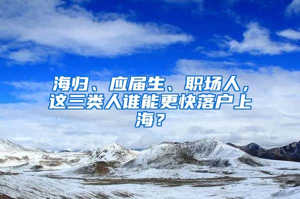 海归、应届生、职场人，这三类人谁能更快落户上海？