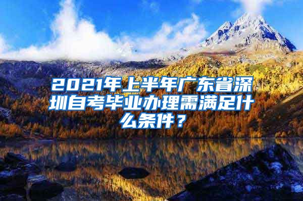 2021年上半年广东省深圳自考毕业办理需满足什么条件？