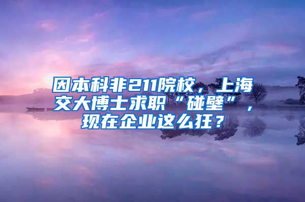 因本科非211院校，上海交大博士求职“碰壁”，现在企业这么狂？