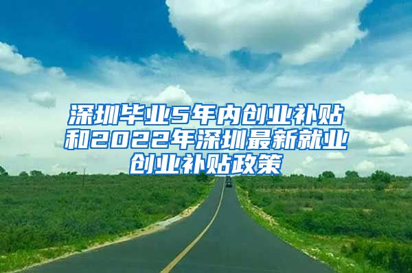 深圳毕业5年内创业补贴和2022年深圳最新就业创业补贴政策