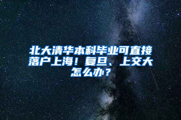 北大清华本科毕业可直接落户上海！复旦、上交大怎么办？