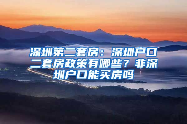 深圳第二套房：深圳户口二套房政策有哪些？非深圳户口能买房吗