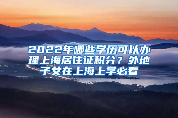 2022年哪些学历可以办理上海居住证积分？外地子女在上海上学必看