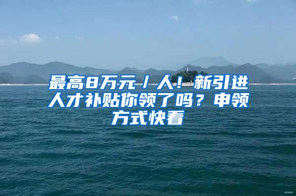 最高8万元／人！新引进人才补贴你领了吗？申领方式快看