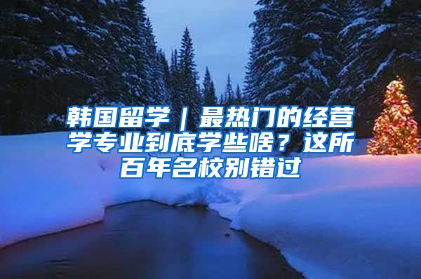 韩国留学｜最热门的经营学专业到底学些啥？这所百年名校别错过