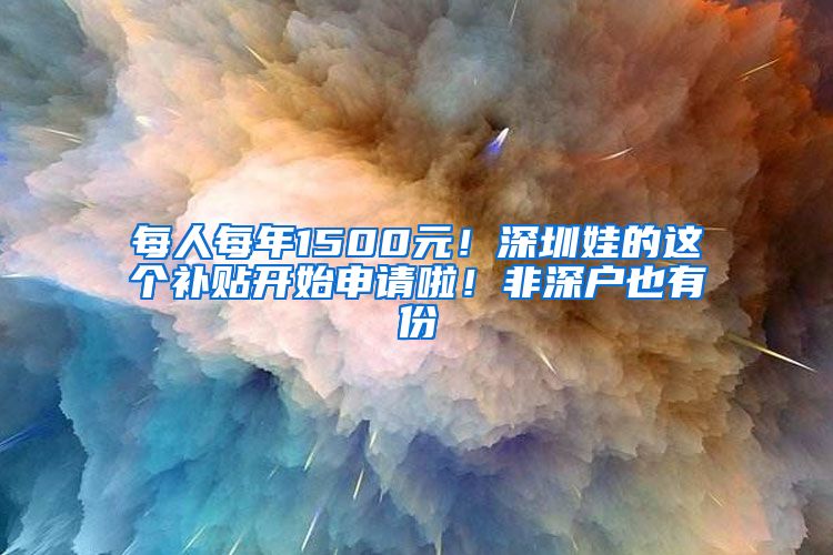 每人每年1500元！深圳娃的这个补贴开始申请啦！非深户也有份