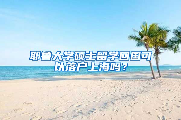 耶鲁大学硕士留学回国可以落户上海吗？