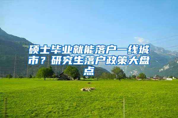 硕士毕业就能落户一线城市？研究生落户政策大盘点