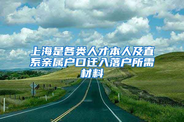 上海是各类人才本人及直系亲属户口迁入落户所需材料