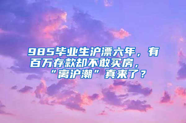 985毕业生沪漂六年，有百万存款却不敢买房，“离沪潮”真来了？