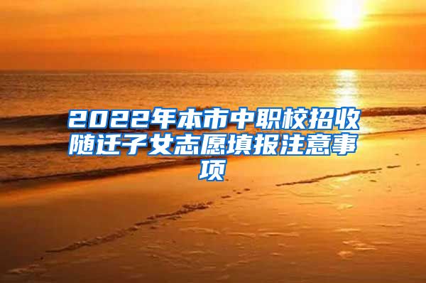 2022年本市中职校招收随迁子女志愿填报注意事项