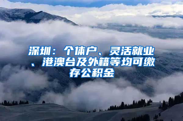 深圳：个体户、灵活就业、港澳台及外籍等均可缴存公积金