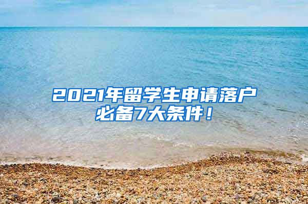 2021年留学生申请落户必备7大条件！