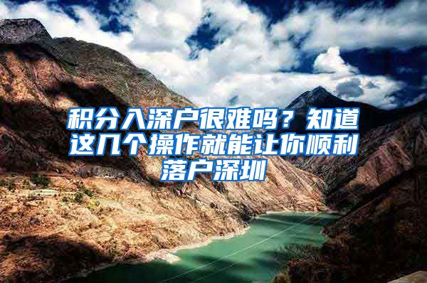 积分入深户很难吗？知道这几个操作就能让你顺利落户深圳