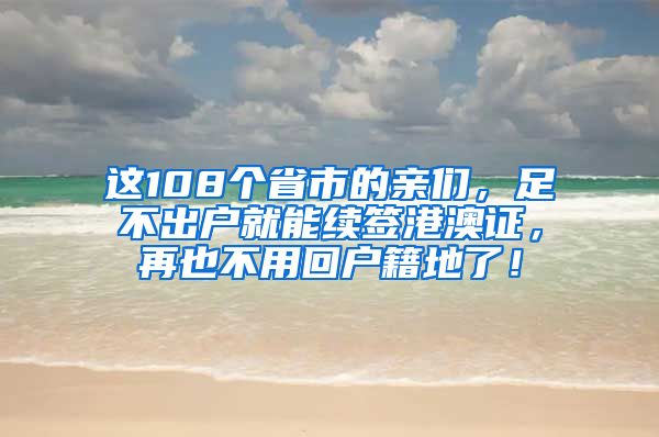 这108个省市的亲们，足不出户就能续签港澳证，再也不用回户籍地了！