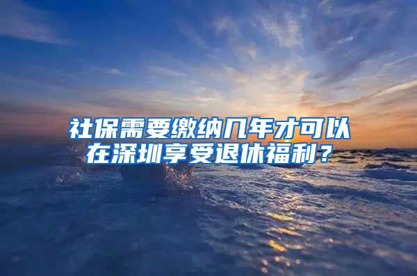 社保需要缴纳几年才可以在深圳享受退休福利？