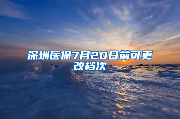 深圳医保7月20日前可更改档次