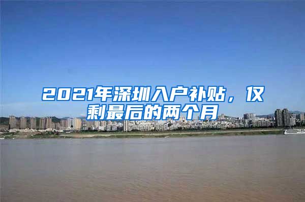 2021年深圳入户补贴，仅剩最后的两个月