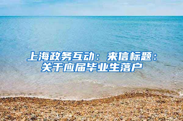 上海政务互动：来信标题：关于应届毕业生落户