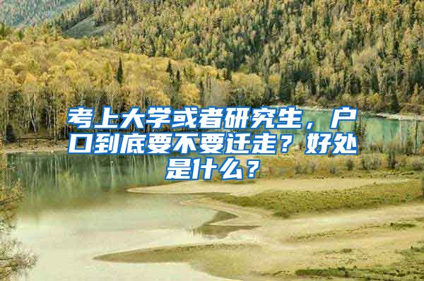 考上大学或者研究生，户口到底要不要迁走？好处是什么？