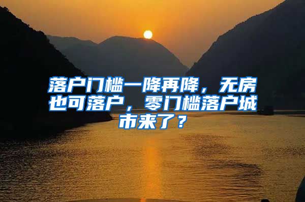 落户门槛一降再降，无房也可落户，零门槛落户城市来了？