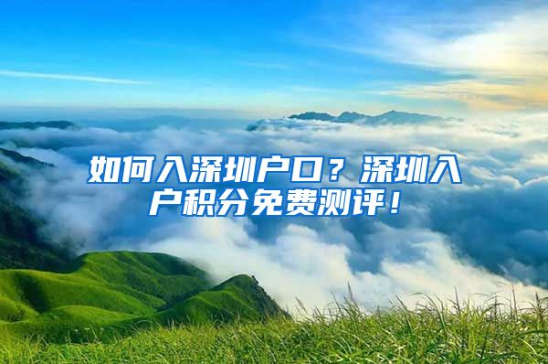 如何入深圳户口？深圳入户积分免费测评！