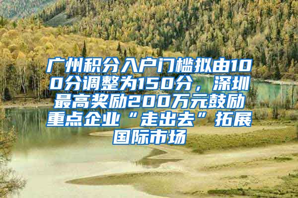 广州积分入户门槛拟由100分调整为150分，深圳最高奖励200万元鼓励重点企业“走出去”拓展国际市场