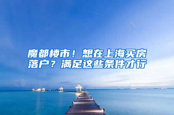 魔都楼市！想在上海买房落户？满足这些条件才行