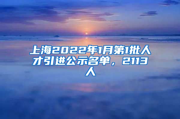 上海2022年1月第1批人才引进公示名单，2113人