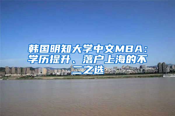 韩国明知大学中文MBA：学历提升、落户上海的不二之选