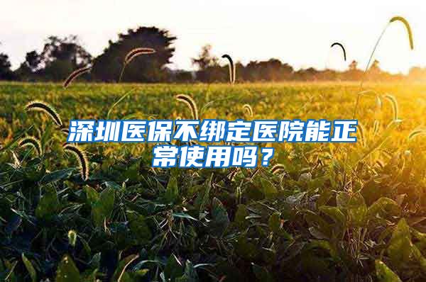 深圳医保不绑定医院能正常使用吗？