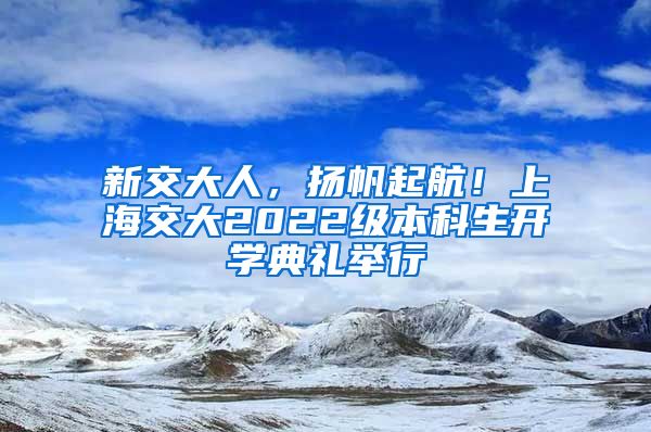 新交大人，扬帆起航！上海交大2022级本科生开学典礼举行