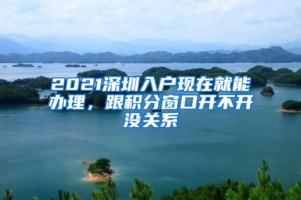 2021深圳入户现在就能办理，跟积分窗口开不开没关系