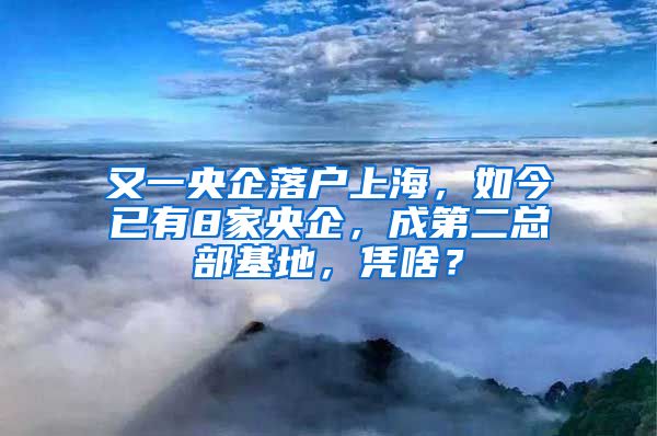 又一央企落户上海，如今已有8家央企，成第二总部基地，凭啥？