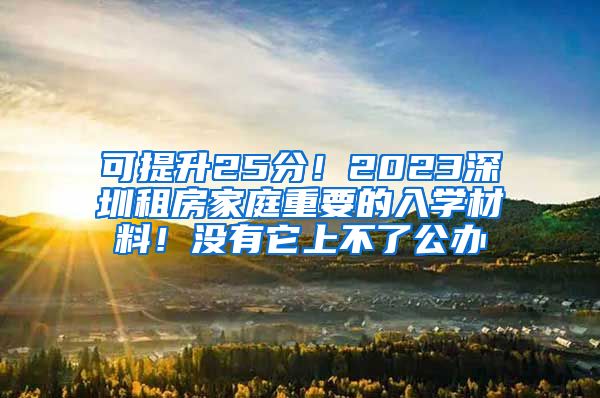 可提升25分！2023深圳租房家庭重要的入学材料！没有它上不了公办